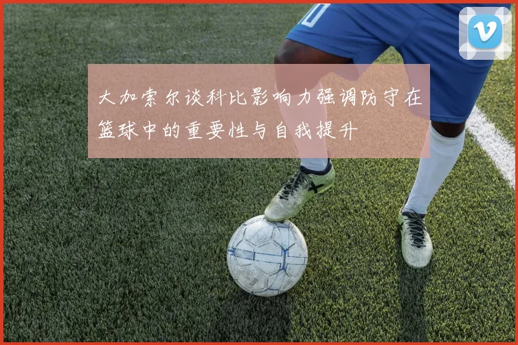 大加索尔谈科比影响力强调防守在篮球中的重要性与自我提升